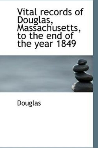 Cover of Vital Records of Douglas, Massachusetts, to the End of the Year 1849