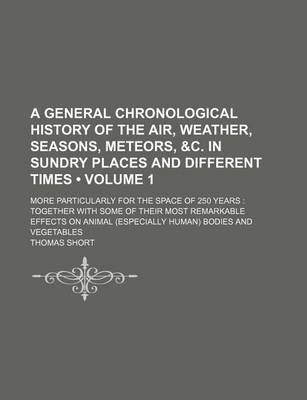 Book cover for A General Chronological History of the Air, Weather, Seasons, Meteors, &C. in Sundry Places and Different Times (Volume 1); More Particularly for the Space of 250 Years Together with Some of Their Most Remarkable Effects on Animal (Especially Human) Bodies a