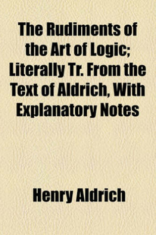 Cover of The Rudiments of the Art of Logic; Literally Tr. from the Text of Aldrich, with Explanatory Notes