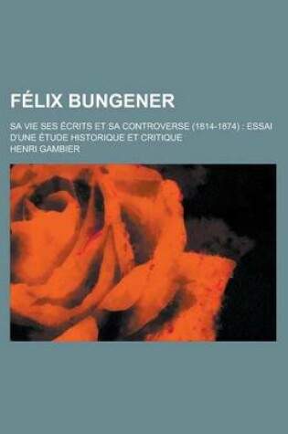 Cover of Felix Bungener; Sa Vie Ses Ecrits Et Sa Controverse (1814-1874)