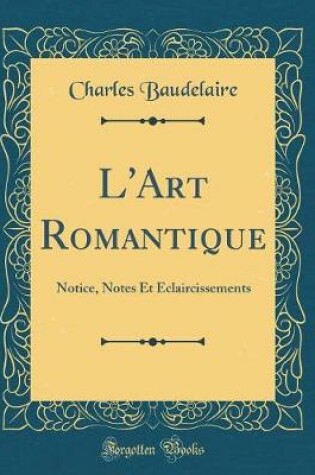 Cover of L'Art Romantique: Notice, Notes Et Éclaircissements (Classic Reprint)