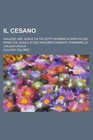 Cover of Il Cesano; Dialogo, Nel Quale Da Piu Dotti Huomini Si Disputa del Nome Col Quale Si Dee Ragionevolmente Chiamare La Volgar Lingua