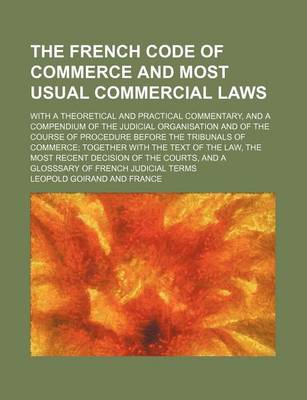 Book cover for The French Code of Commerce and Most Usual Commercial Laws; With a Theoretical and Practical Commentary, and a Compendium of the Judicial Organisation and of the Course of Procedure Before the Tribunals of Commerce Together with the Text of the Law, the Most R