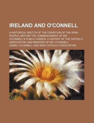 Book cover for Ireland and O'Connell; A Historical Sketch of the Condition of the Irish People, Before the Commencement of Mr. O'Connell's Public Career; A History of the Catholic Association; And Memoirs of Mr. O'Connell