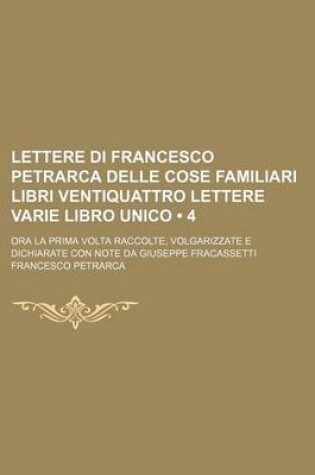 Cover of Lettere Di Francesco Petrarca Delle Cose Familiari Libri Ventiquattro Lettere Varie Libro Unico (4); Ora La Prima VOLTA Raccolte, Volgarizzate E Dichiarate Con Note Da Giuseppe Fracassetti