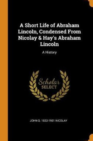 Cover of A Short Life of Abraham Lincoln, Condensed from Nicolay & Hay's Abraham Lincoln