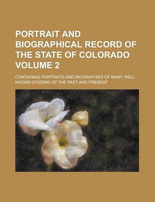 Book cover for Portrait and Biographical Record of the State of Colorado; Containing Portraits and Biographies of Many Well Known Citizens of the Past and Present Vo