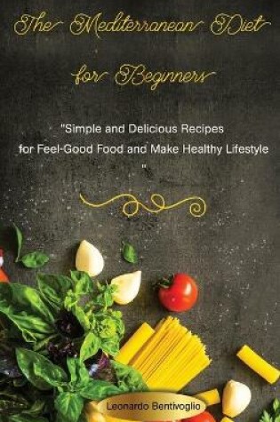 Cover of The Mediterranean Diet for Beginners Simple and Delicious Recipes for Feel-Good Food and Make Healthy Lifestyle