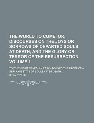 Book cover for The World to Come, Or, Discourses on the Joys or Sorrows of Departed Souls at Death, and the Glory or Terror of the Resurrection; To Which Is Prefixed, an Essay Toward the Proof of a Separate State of Souls After Death Volume 1