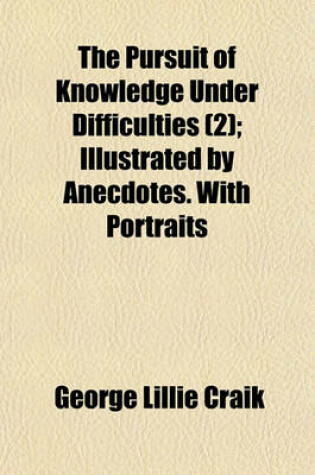 Cover of The Pursuit of Knowledge Under Difficulties; Illustrated by Anecdotes. with Portraits Volume 2