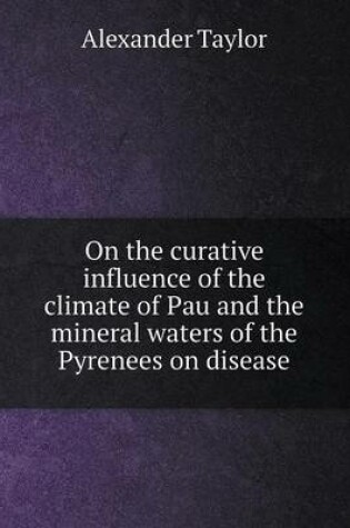 Cover of On the curative influence of the climate of Pau and the mineral waters of the Pyrenees on disease