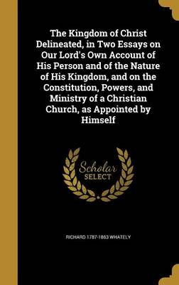 Book cover for The Kingdom of Christ Delineated, in Two Essays on Our Lord's Own Account of His Person and of the Nature of His Kingdom, and on the Constitution, Powers, and Ministry of a Christian Church, as Appointed by Himself