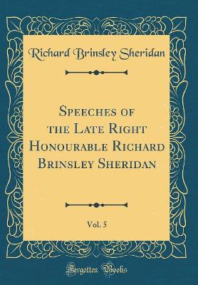 Book cover for Speeches of the Late Right Honourable Richard Brinsley Sheridan, Vol. 5 (Classic Reprint)