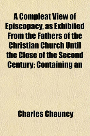 Cover of A Compleat View of Episcopacy, as Exhibited from the Fathers of the Christian Church Until the Close of the Second Century; Containing an