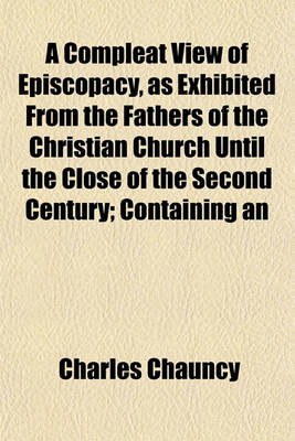 Book cover for A Compleat View of Episcopacy, as Exhibited from the Fathers of the Christian Church Until the Close of the Second Century; Containing an