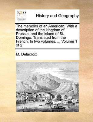 Book cover for The Memoirs of an American. with a Description of the Kingdom of Prussia, and the Island of St. Domingo. Translated from the French. in Two Volumes. ... Volume 1 of 2