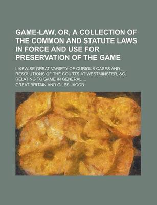 Book cover for Game-Law, Or, a Collection of the Common and Statute Laws in Force and Use for Preservation of the Game; Likewise Great Variety of Curious Cases and R