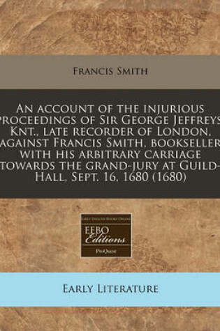 Cover of An Account of the Injurious Proceedings of Sir George Jeffreys, Knt., Late Recorder of London, Against Francis Smith, Bookseller with His Arbitrary Carriage Towards the Grand-Jury at Guild-Hall, Sept. 16, 1680 (1680)