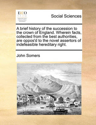 Book cover for A brief history of the succession to the crown of England. Wherein facts, collected from the best authorities, are oppos'd to the novel assertors of indefeasible hereditary right.