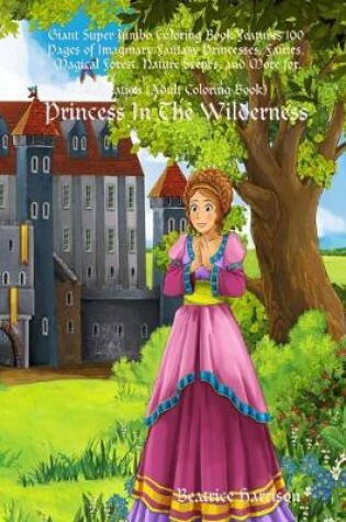 Cover of "Princess In The Wilderness:" Giant Super Jumbo Coloring Book Features 100 Pages of Imaginary Fantasy Princesses, Fairies, Magical Forest, Nature Scenes, and More for Relaxation (Adult Coloring Book)