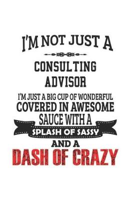 Book cover for I'm Not Just A Consulting Advisor I'm Just A Big Cup Of Wonderful Covered In Awesome Sauce With A Splash Of Sassy And A Dash Of Crazy