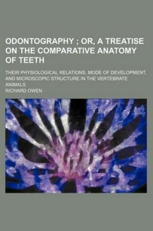 Cover of Odontography; Or, a Treatise on the Comparative Anatomy of Teeth. Their Physiological Relations, Mode of Development, and Microscopic Structure in the Vertebrate Animals