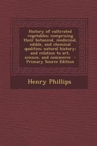 Cover of History of Cultivated Vegetables; Comprising Their Botanical, Medicinal, Edible, and Chemical Qualities; Natural History; And Relation to Art, Science