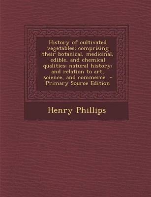 Book cover for History of Cultivated Vegetables; Comprising Their Botanical, Medicinal, Edible, and Chemical Qualities; Natural History; And Relation to Art, Science