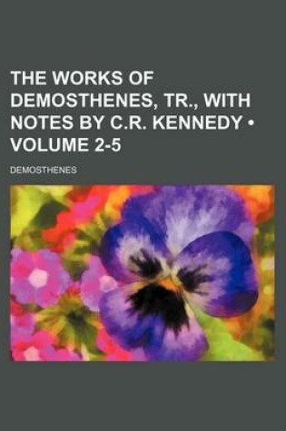 Cover of The Works of Demosthenes, Tr., with Notes by C.R. Kennedy (Volume 2-5)