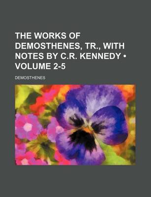 Book cover for The Works of Demosthenes, Tr., with Notes by C.R. Kennedy (Volume 2-5)