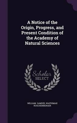 Book cover for A Notice of the Origin, Progress, and Present Condition of the Academy of Natural Sciences