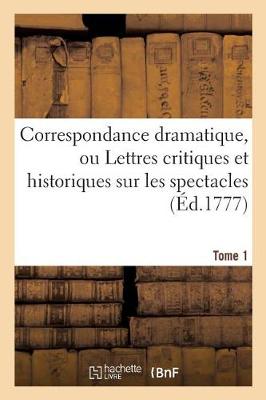 Cover of Correspondance Dramatique, Ou Lettres Critiques Et Historiques Sur Les Spectacles . Tome 1