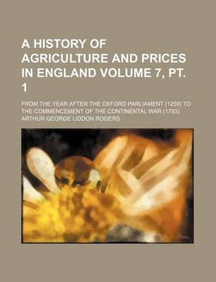 Book cover for A History of Agriculture and Prices in England Volume 7, PT. 1; From the Year After the Oxford Parliament (1259) to the Commencement of the Continental War (1793)