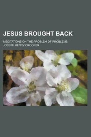 Cover of Jesus Brought Back; Meditations on the Problem of Problems