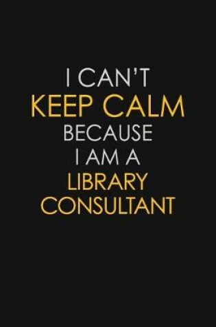 Cover of I Can't Keep Calm Because I Am A Library Consultant