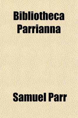 Book cover for Bibliotheca Parriann; A Catalogue of the Library of the Late Reverend and Learned Samuel Parr