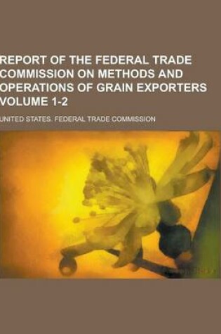 Cover of Report of the Federal Trade Commission on Methods and Operations of Grain Exporters Volume 1-2