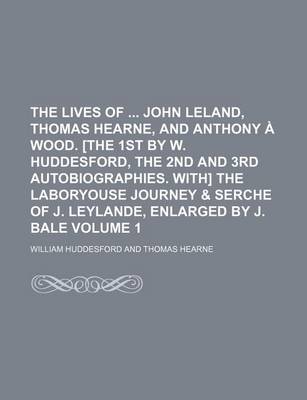 Book cover for The Lives of John Leland, Thomas Hearne, and Anthony a Wood. [The 1st by W. Huddesford, the 2nd and 3rd Autobiographies. With] the Laboryouse Journey & Serche of J. Leylande, Enlarged by J. Bale Volume 1