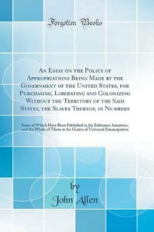 Cover of An Essay on the Policy of Appropriations Being Made by the Government of the United States, for Purchasing, Liberating and Colonizing Without the Territory of the Said States, the Slaves Thereof, in Numbers