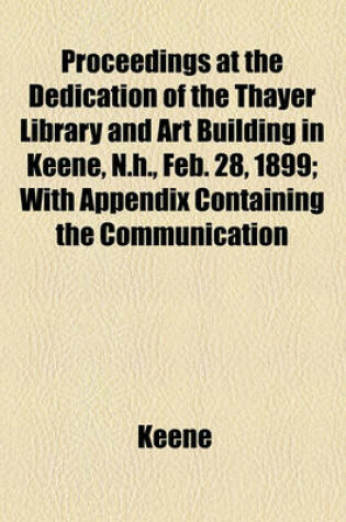 Cover of Proceedings at the Dedication of the Thayer Library and Art Building in Keene, N.H., Feb. 28, 1899; With Appendix Containing the Communication