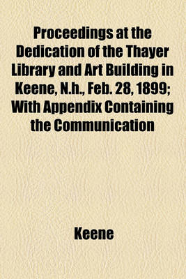 Book cover for Proceedings at the Dedication of the Thayer Library and Art Building in Keene, N.H., Feb. 28, 1899; With Appendix Containing the Communication