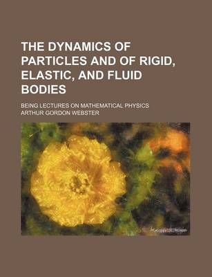 Book cover for The Dynamics of Particles and of Rigid, Elastic, and Fluid Bodies; Being Lectures on Mathematical Physics