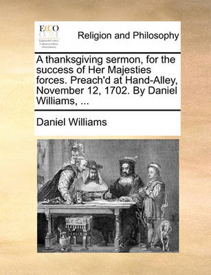 Book cover for A Thanksgiving Sermon, for the Success of Her Majesties Forces. Preach'd at Hand-Alley, November 12, 1702. by Daniel Williams, ...