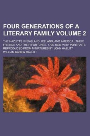 Cover of Four Generations of a Literary Family; The Hazlitts in England, Ireland, and America Their Friends and Their Fortunes, 1725-1896. with Portraits Reproduced from Miniatures by John Hazlitt Volume 2