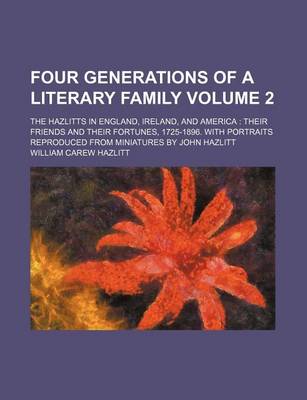 Book cover for Four Generations of a Literary Family; The Hazlitts in England, Ireland, and America Their Friends and Their Fortunes, 1725-1896. with Portraits Reproduced from Miniatures by John Hazlitt Volume 2