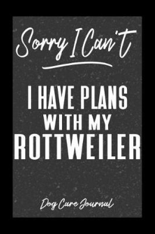 Cover of Sorry I Can't I Have Plans With My Rottweiler Dog Care Journal