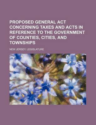 Book cover for Proposed General ACT Concerning Taxes and Acts in Reference to the Government of Counties, Cities, and Townships