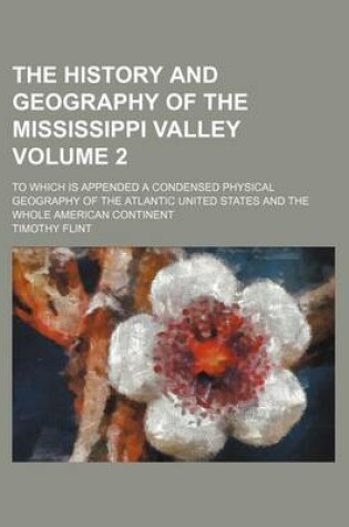 Cover of The History and Geography of the Mississippi Valley Volume 2; To Which Is Appended a Condensed Physical Geography of the Atlantic United States and the Whole American Continent