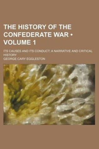 Cover of The History of the Confederate War (Volume 1); Its Causes and Its Conduct a Narrative and Critical History