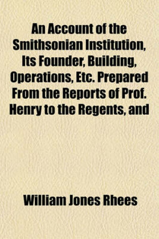 Cover of An Account of the Smithsonian Institution, Its Founder, Building, Operations, Etc. Prepared from the Reports of Prof. Henry to the Regents, and